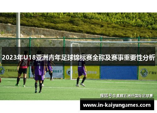2023年U18亚洲青年足球锦标赛全称及赛事重要性分析 2023年U18亚洲青年足球锦标赛全称及赛事重要性分析