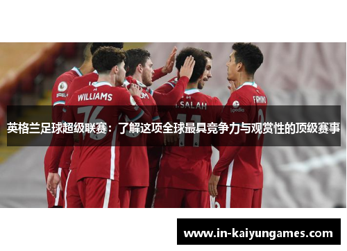 英格兰足球超级联赛:了解这项全球最具竞争力与观赏性的顶级赛事 英格兰足球超级联赛:了解这项全球最具竞争力与观赏性的顶级赛事