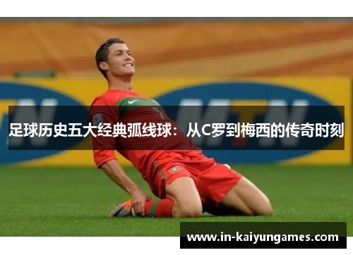 足球历史五大经典弧线球:从C罗到梅西的传奇时刻 足球历史五大经典弧线球:从C罗到梅西的传奇时刻