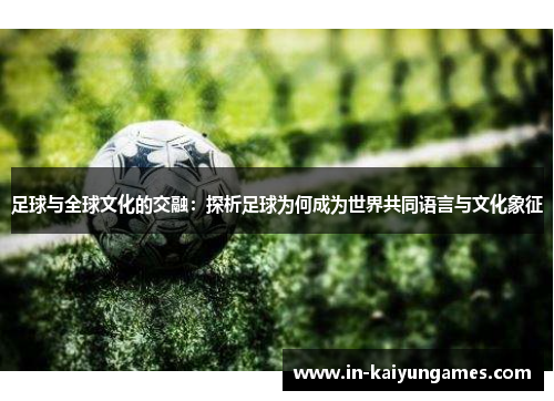 足球与全球文化的交融:探析足球为何成为世界共同语言与文化象征 足球与全球文化的交融:探析足球为何成为世界共同语言与文化象征