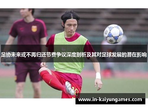 足协未来或不再归还节费争议深度剖析及其对足球发展的潜在影响 足协未来或不再归还节费争议深度剖析及其对足球发展的潜在影响