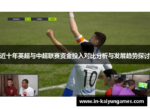 近十年英超与中超联赛资金投入对比分析与发展趋势探讨 近十年英超与中超联赛资金投入对比分析与发展趋势探讨