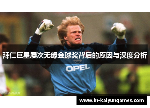 拜仁巨星屡次无缘金球奖背后的原因与深度分析 拜仁巨星屡次无缘金球奖背后的原因与深度分析