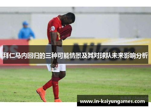 拜仁马内回归的三种可能情景及其对球队未来影响分析 拜仁马内回归的三种可能情景及其对球队未来影响分析