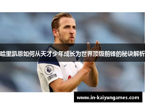 哈里凯恩如何从天才少年成长为世界顶级前锋的秘诀解析 哈里凯恩如何从天才少年成长为世界顶级前锋的秘诀解析