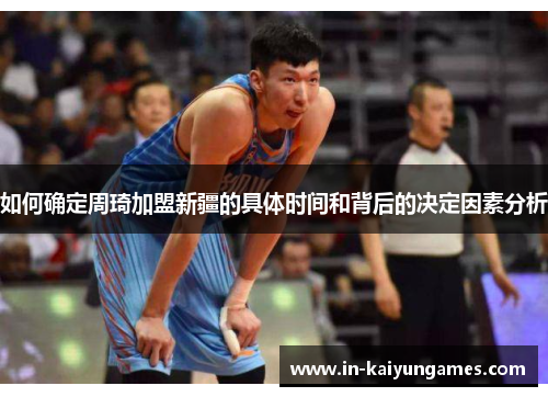 如何确定周琦加盟新疆的具体时间和背后的决定因素分析 如何确定周琦加盟新疆的具体时间和背后的决定因素分析