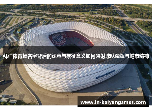 拜仁体育场名字背后的深意与象征意义如何映射球队荣耀与城市精神 拜仁体育场名字背后的深意与象征意义如何映射球队荣耀与城市精神