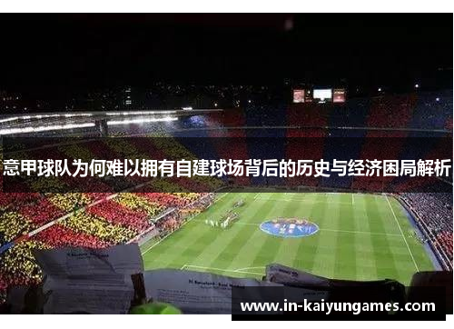 意甲球队为何难以拥有自建球场背后的历史与经济困局解析 意甲球队为何难以拥有自建球场背后的历史与经济困局解析