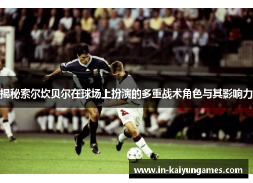 揭秘索尔坎贝尔在球场上扮演的多重战术角色与其影响力 揭秘索尔坎贝尔在球场上扮演的多重战术角色与其影响力