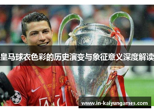 皇马球衣色彩的历史演变与象征意义深度解读 皇马球衣色彩的历史演变与象征意义深度解读