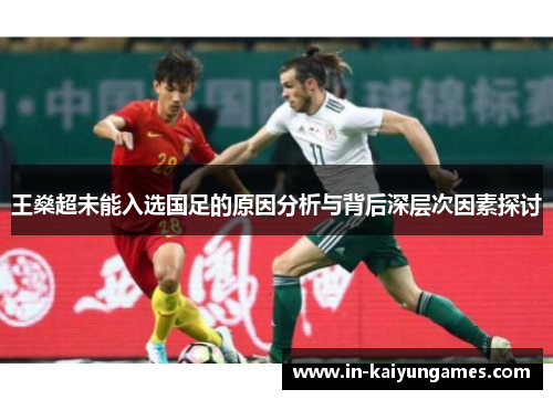 王燊超未能入选国足的原因分析与背后深层次因素探讨 王燊超未能入选国足的原因分析与背后深层次因素探讨