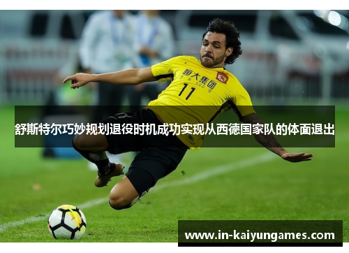 舒斯特尔巧妙规划退役时机成功实现从西德国家队的体面退出 舒斯特尔巧妙规划退役时机成功实现从西德国家队的体面退出
