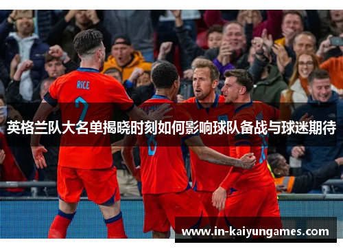 英格兰队大名单揭晓时刻如何影响球队备战与球迷期待 英格兰队大名单揭晓时刻如何影响球队备战与球迷期待
