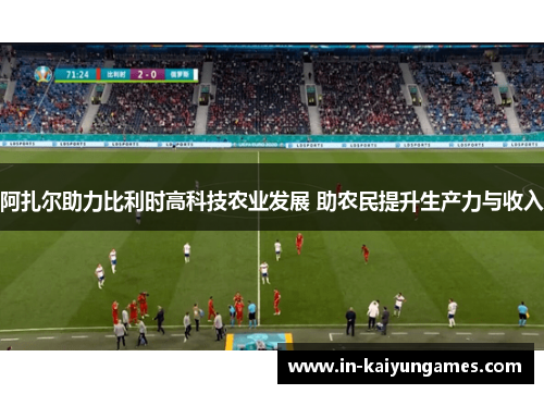 阿扎尔助力比利时高科技农业发展 助农民提升生产力与收入 阿扎尔助力比利时高科技农业发展 助农民提升生产力与收入
