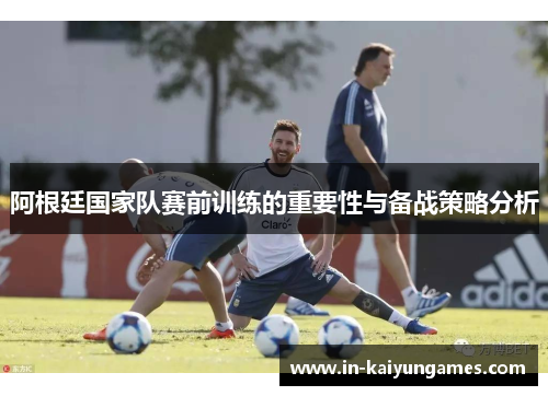 阿根廷国家队赛前训练的重要性与备战策略分析 阿根廷国家队赛前训练的重要性与备战策略分析