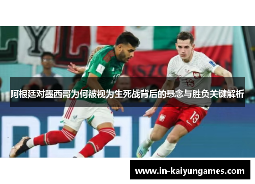 阿根廷对墨西哥为何被视为生死战背后的悬念与胜负关键解析 阿根廷对墨西哥为何被视为生死战背后的悬念与胜负关键解析