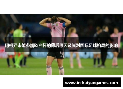 阿根廷未能参加欧洲杯的背后原因及其对国际足球格局的影响 阿根廷未能参加欧洲杯的背后原因及其对国际足球格局的影响