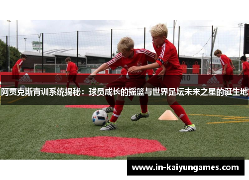 阿贾克斯青训系统揭秘:球员成长的摇篮与世界足坛未来之星的诞生地 阿贾克斯青训系统揭秘:球员成长的摇篮与世界足坛未来之星的诞生地