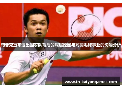 陶菲克宣布退出国家队背后的深层原因与对羽毛球事业的影响分析 陶菲克宣布退出国家队背后的深层原因与对羽毛球事业的影响分析