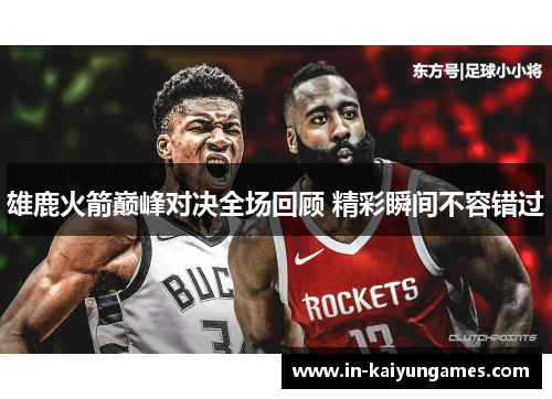 雄鹿火箭巅峰对决全场回顾 精彩瞬间不容错过 雄鹿火箭巅峰对决全场回顾 精彩瞬间不容错过