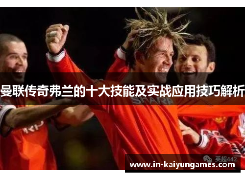 曼联传奇弗兰的十大技能及实战应用技巧解析 曼联传奇弗兰的十大技能及实战应用技巧解析