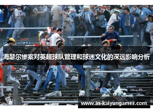 海瑟尔惨案对英超球队管理和球迷文化的深远影响分析 海瑟尔惨案对英超球队管理和球迷文化的深远影响分析