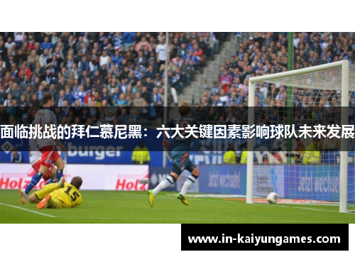 面临挑战的拜仁慕尼黑:六大关键因素影响球队未来发展 面临挑战的拜仁慕尼黑:六大关键因素影响球队未来发展