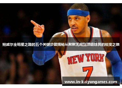 鲍威尔全明星之路的五个关键步骤揭秘从默默无闻到顶级球员的蜕变之旅