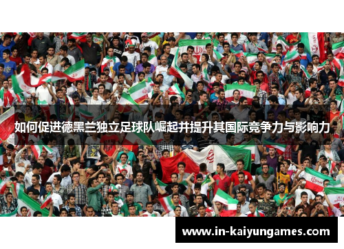 如何促进德黑兰独立足球队崛起并提升其国际竞争力与影响力 如何促进德黑兰独立足球队崛起并提升其国际竞争力与影响力