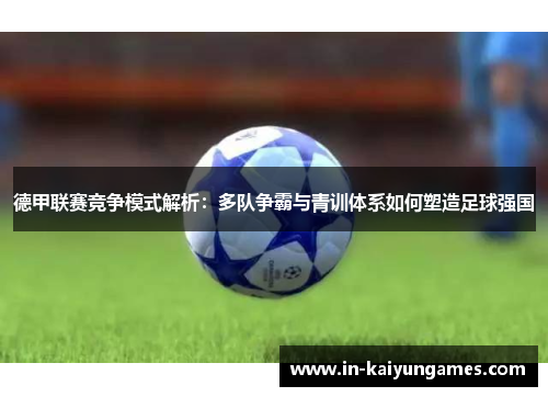 德甲联赛竞争模式解析:多队争霸与青训体系如何塑造足球强国 德甲联赛竞争模式解析:多队争霸与青训体系如何塑造足球强国