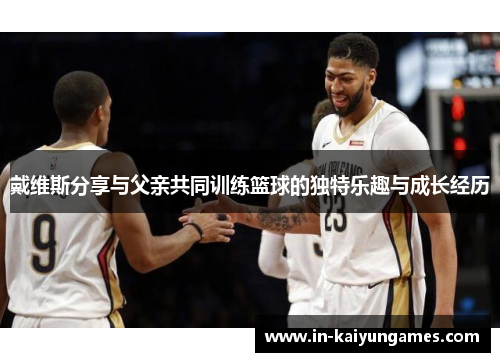 戴维斯分享与父亲共同训练篮球的独特乐趣与成长经历