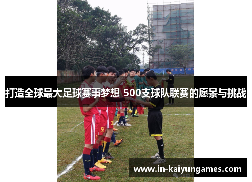 打造全球最大足球赛事梦想 500支球队联赛的愿景与挑战