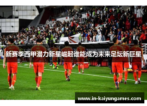 新赛季西甲潜力新星崛起谁能成为未来足坛新巨星