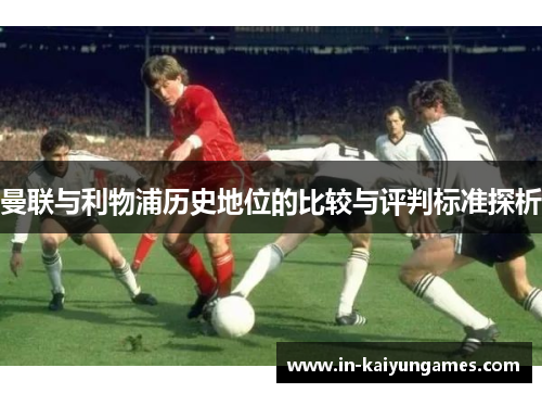 曼联与利物浦历史地位的比较与评判标准探析