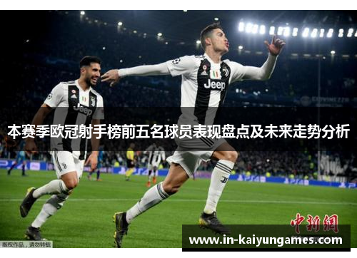 本赛季欧冠射手榜前五名球员表现盘点及未来走势分析