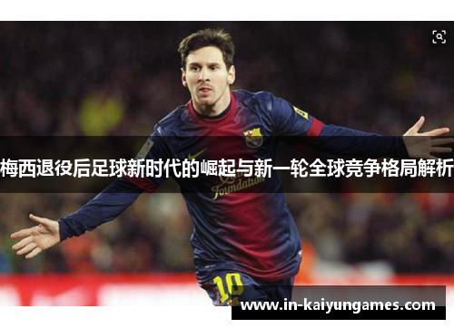 梅西退役后足球新时代的崛起与新一轮全球竞争格局解析