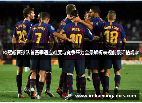 欧冠新晋球队首赛季适应难度与竞争压力全景解析表现前景评估观察