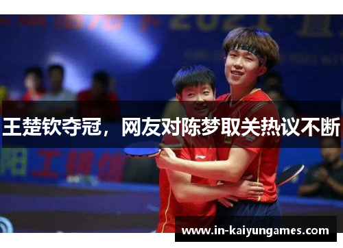 王楚钦夺冠，网友对陈梦取关热议不断