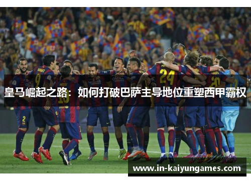 皇马崛起之路:如何打破巴萨主导地位重塑西甲霸权 皇马崛起之路:如何打破巴萨主导地位重塑西甲霸权