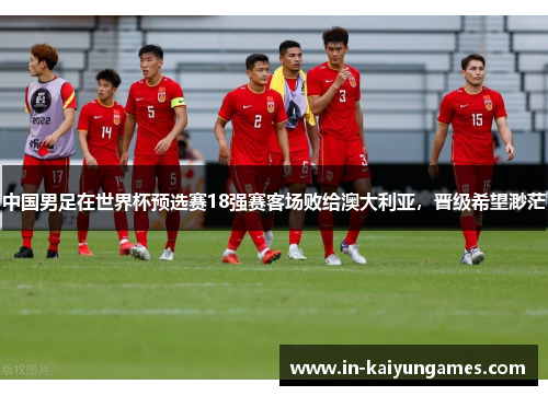 中国男足在世界杯预选赛18强赛客场败给澳大利亚，晋级希望渺茫