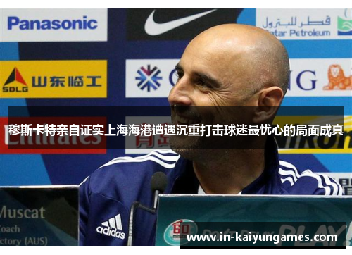 穆斯卡特亲自证实上海海港遭遇沉重打击球迷最忧心的局面成真