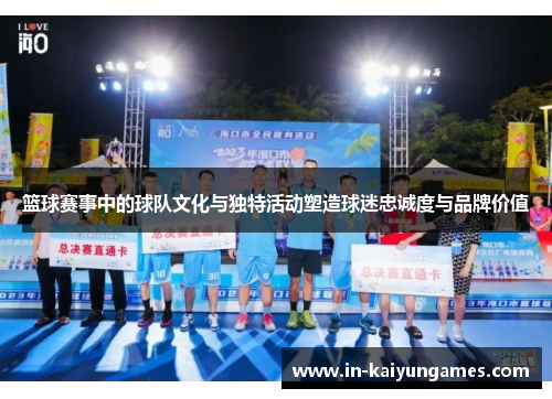 篮球赛事中的球队文化与独特活动塑造球迷忠诚度与品牌价值