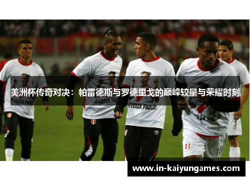 美洲杯传奇对决：帕雷德斯与罗德里戈的巅峰较量与荣耀时刻