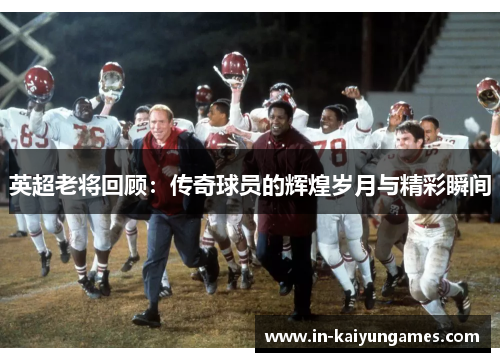 英超老将回顾：传奇球员的辉煌岁月与精彩瞬间