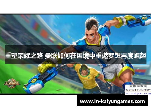 重塑荣耀之路 曼联如何在困境中重燃梦想再度崛起