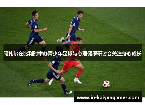 阿扎尔在比利时举办青少年足球与心理健康研讨会关注身心成长