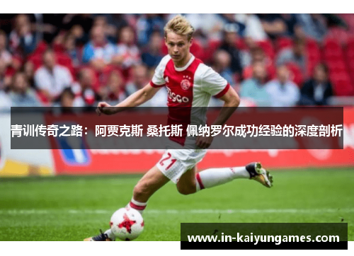 青训传奇之路:阿贾克斯 桑托斯 佩纳罗尔成功经验的深度剖析 青训传奇之路:阿贾克斯 桑托斯 佩纳罗尔成功经验的深度剖析