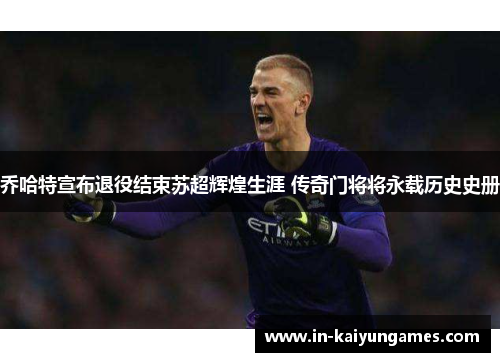 乔哈特宣布退役结束苏超辉煌生涯 传奇门将将永载历史史册