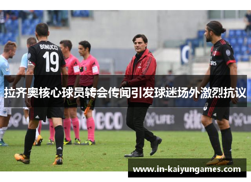 拉齐奥核心球员转会传闻引发球迷场外激烈抗议