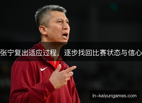 张宁复出适应过程,逐步找回比赛状态与信心 张宁复出适应过程,逐步找回比赛状态与信心